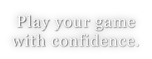 Play your game with confidence.